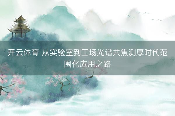 开云体育 从实验室到工场光谱共焦测厚时代范围化应用之路