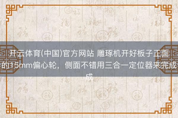 开云体育(中国)官方网站 雕琢机开好板子正面的15mm偏心轮，侧面不错用三合一定位器来完成