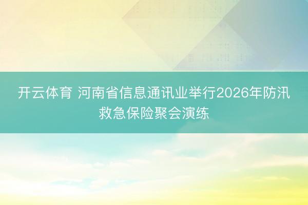 开云体育 河南省信息通讯业举行2026年防汛救急保险聚会演练