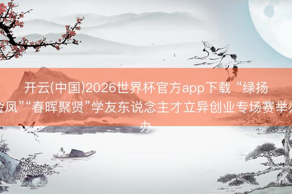 开云(中国)2026世界杯官方app下载 “绿扬金凤”“春晖聚贤”学友东说念主才立异创业专场赛举办