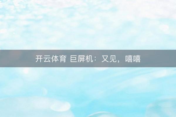 开云体育 巨屏机：又见，嘻嘻