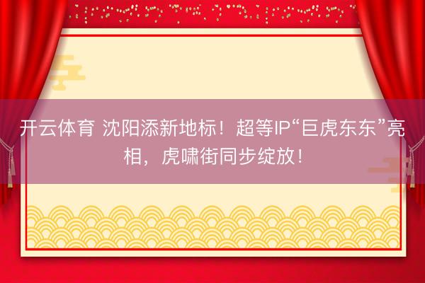 开云体育 沈阳添新地标！超等IP“巨虎东东”亮相，虎啸街同步绽放！