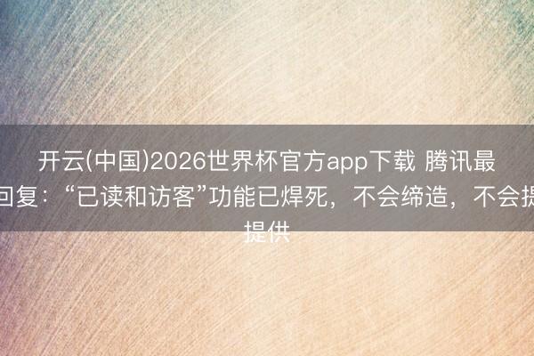 开云(中国)2026世界杯官方app下载 腾讯最新回复：“已读和访客”功能已焊死，不会缔造，不会提供