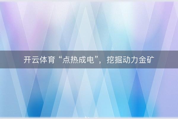 开云体育 “点热成电”，挖掘动力金矿