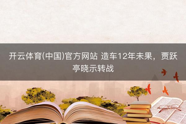 开云体育(中国)官方网站 造车12年未果，贾跃亭晓示转战