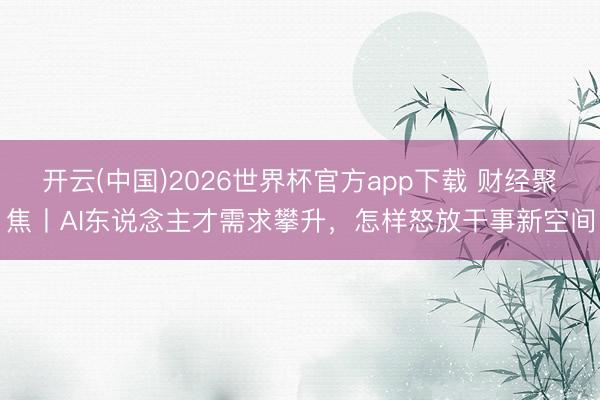 开云(中国)2026世界杯官方app下载 财经聚焦丨AI东说念主才需求攀升，怎样怒放干事新空间