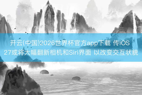 开云(中国)2026世界杯官方app下载 传iOS 27或将大幅翻新相机和Siri界面 以改变交互状貌