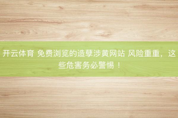 开云体育 免费浏览的造孽涉黄网站 风险重重，这些危害务必警惕 ！