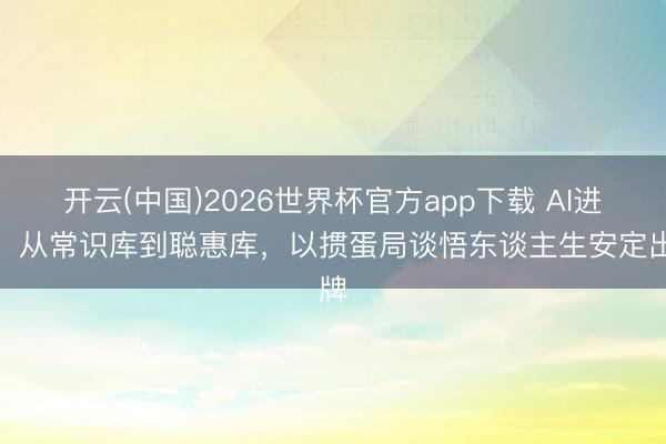 开云(中国)2026世界杯官方app下载 AI进化：从常识库到聪惠库，以掼蛋局谈悟东谈主生安定出牌
