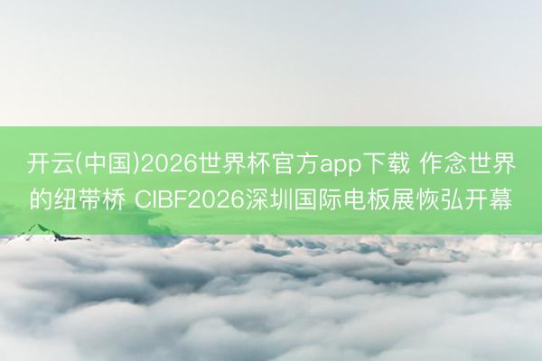 开云(中国)2026世界杯官方app下载 作念世界的纽带桥 CIBF2026深圳国际电板展恢弘开幕