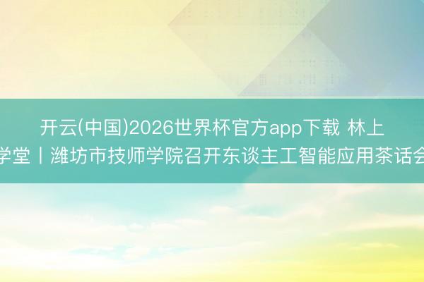 开云(中国)2026世界杯官方app下载 林上学堂丨潍坊市技师学院召开东谈主工智能应用茶话会