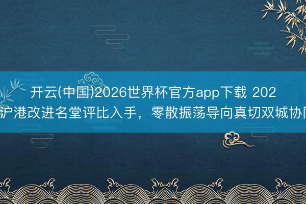 开云(中国)2026世界杯官方app下载 2026沪港改进名堂评比入手，零散振荡导向真切双城协同