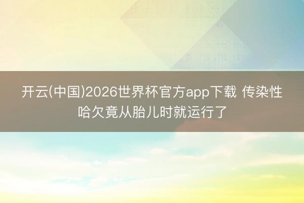 开云(中国)2026世界杯官方app下载 传染性哈欠竟从胎儿时就运行了