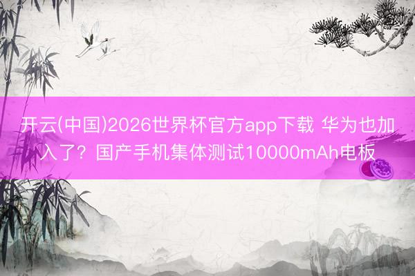 开云(中国)2026世界杯官方app下载 华为也加入了？国产手机集体测试10000mAh电板