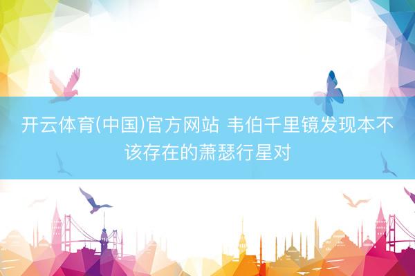 开云体育(中国)官方网站 韦伯千里镜发现本不该存在的萧瑟行星对