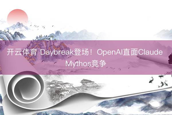 开云体育 Daybreak登场！OpenAI直面Claude Mythos竞争