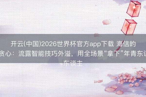 开云(中国)2026世界杯官方app下载 海信的3C贪心：流露智能技巧外溢，用全场景“拿下”年青东谈主