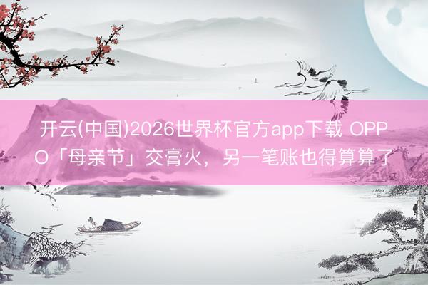 开云(中国)2026世界杯官方app下载 OPPO「母亲节」交膏火，另一笔账也得算算了