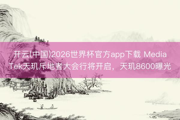 开云(中国)2026世界杯官方app下载 MediaTek天玑斥地者大会行将开启，天玑8600曝光