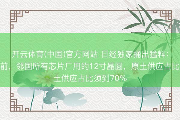 开云体育(中国)官方网站 日经独家捅出猛料：本年年底前，邻国所有芯片厂用的12寸晶圆，原土供应占比须到70%