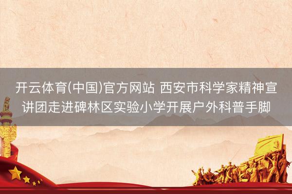 开云体育(中国)官方网站 西安市科学家精神宣讲团走进碑林区实验小学开展户外科普手脚