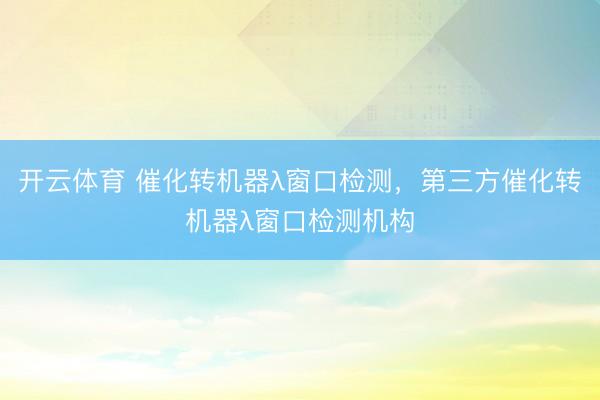 开云体育 催化转机器λ窗口检测，第三方催化转机器λ窗口检测机构