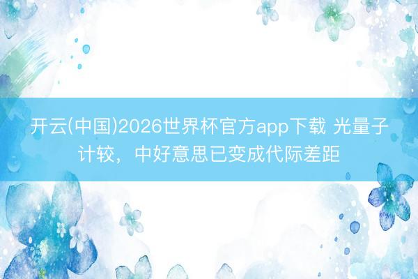 开云(中国)2026世界杯官方app下载 光量子计较，中好意思已变成代际差距