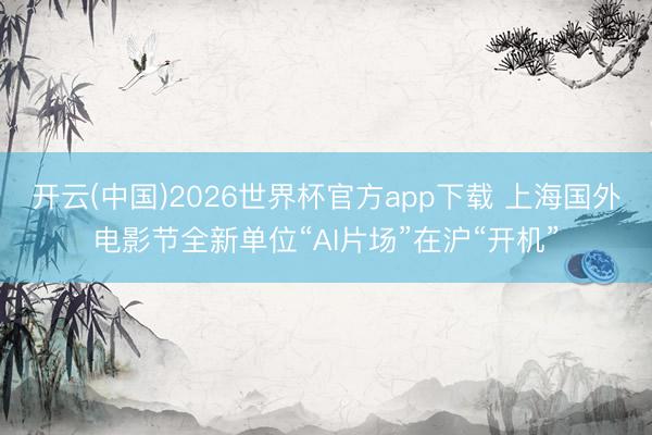 开云(中国)2026世界杯官方app下载 上海国外电影节全新单位“AI片场”在沪“开机”