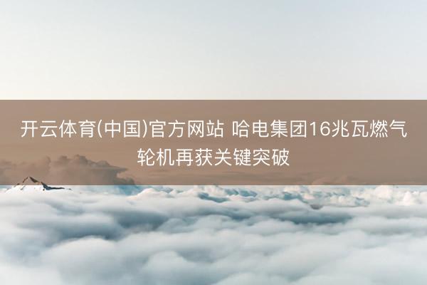 开云体育(中国)官方网站 哈电集团16兆瓦燃气轮机再获关键突破