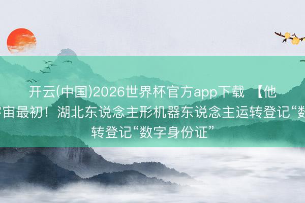 开云(中国)2026世界杯官方app下载 【他山之石】宇宙最初！湖北东说念主形机器东说念主运转登记“数字身份证”