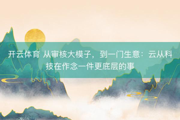 开云体育 从审核大模子，到一门生意：云从科技在作念一件更底层的事