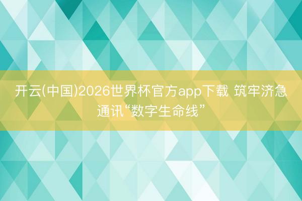 开云(中国)2026世界杯官方app下载 筑牢济急通讯“数字生命线”