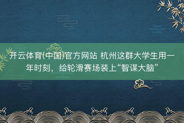 开云体育(中国)官方网站 杭州这群大学生用一年时刻，给轮滑赛场装上“智谋大脑”