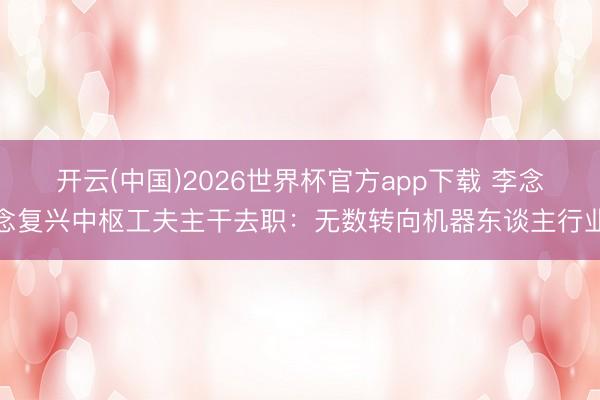 开云(中国)2026世界杯官方app下载 李念念复兴中枢工夫主干去职：无数转向机器东谈主行业