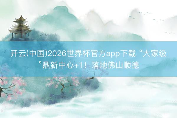 开云(中国)2026世界杯官方app下载 “大家级”鼎新中心+1！落地佛山顺德