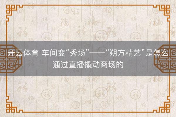 开云体育 车间变“秀场”——“朔方精艺”是怎么通过直播撬动商场的