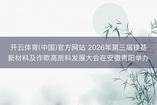 开云体育(中国)官方网站 2026年第三届镁基新材料及诈欺高质料发展大会在安徽青阳举办