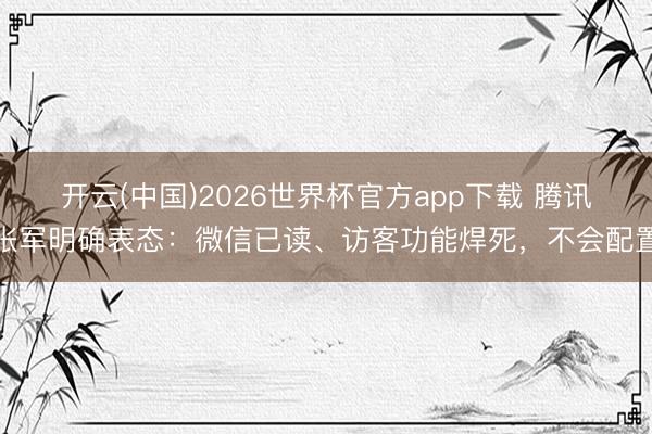 开云(中国)2026世界杯官方app下载 腾讯张军明确表态：微信已读、访客功能焊死，不会配置
