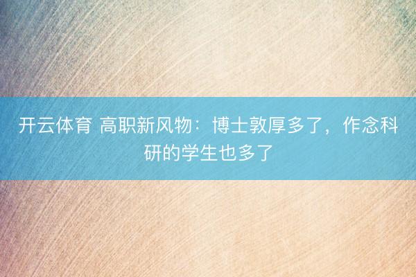 开云体育 高职新风物：博士敦厚多了，作念科研的学生也多了