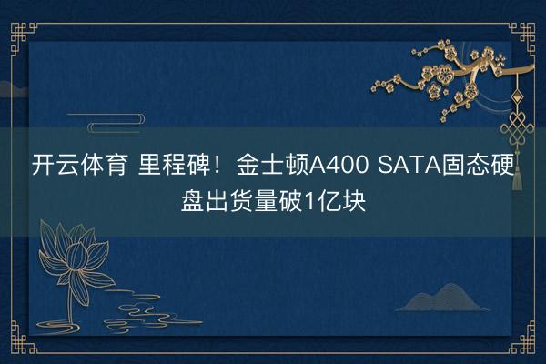 开云体育 里程碑！金士顿A400 SATA固态硬盘出货量破1亿块