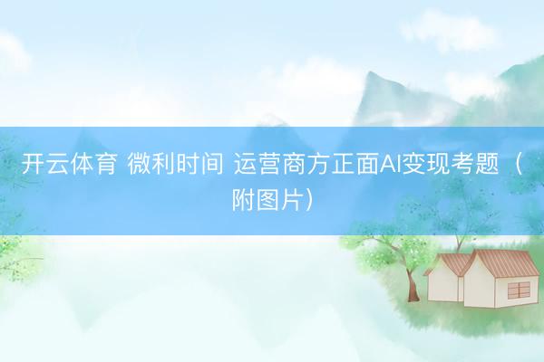 开云体育 微利时间 运营商方正面AI变现考题（附图片）