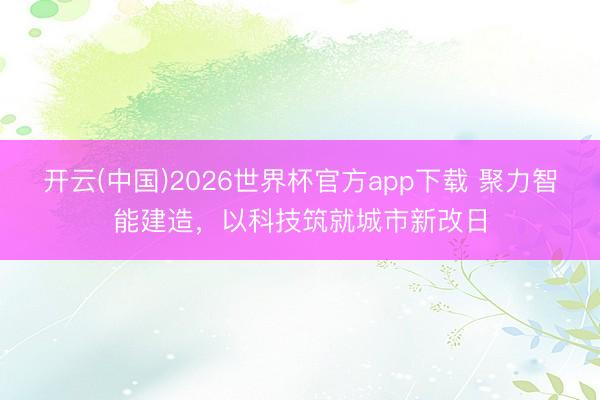 开云(中国)2026世界杯官方app下载 聚力智能建造，以科技筑就城市新改日