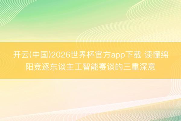 开云(中国)2026世界杯官方app下载 读懂绵阳竞逐东谈主工智能赛谈的三重深意