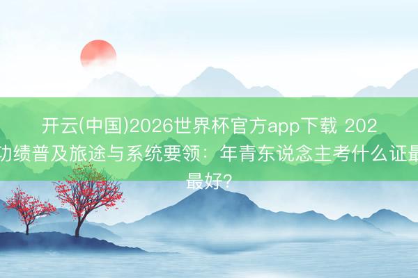 开云(中国)2026世界杯官方app下载 2026年功绩普及旅途与系统要领：年青东说念主考什么证最好？