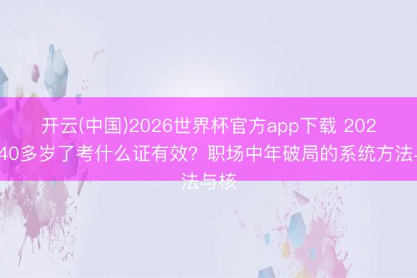 开云(中国)2026世界杯官方app下载 2026年40多岁了考什么证有效？职场中年破局的系统方法与核