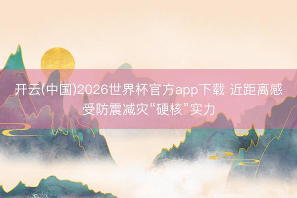 开云(中国)2026世界杯官方app下载 近距离感受防震减灾“硬核”实力