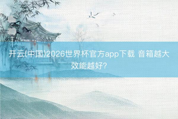 开云(中国)2026世界杯官方app下载 音箱越大效能越好？