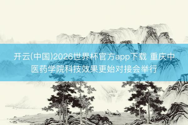 开云(中国)2026世界杯官方app下载 重庆中医药学院科技效果更始对接会举行