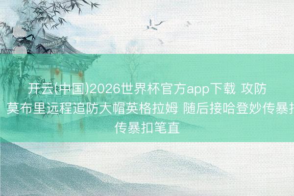 开云(中国)2026世界杯官方app下载 攻防立功！莫布里远程追防大帽英格拉姆 随后接哈登妙传暴扣笔直