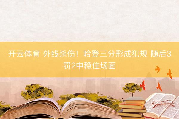 开云体育 外线杀伤！哈登三分形成犯规 随后3罚2中稳住场面